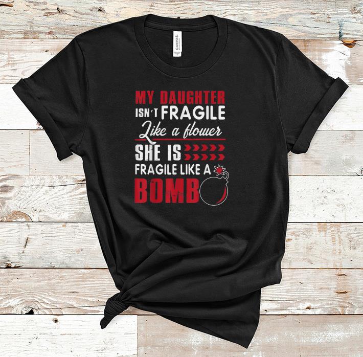 Pretty My Daughter Isn t Fragile Like A Flower She Is Fragile Like A Bomb shirt 1 - Pretty My Daughter Isn't Fragile Like A Flower She Is Fragile Like A Bomb shirt