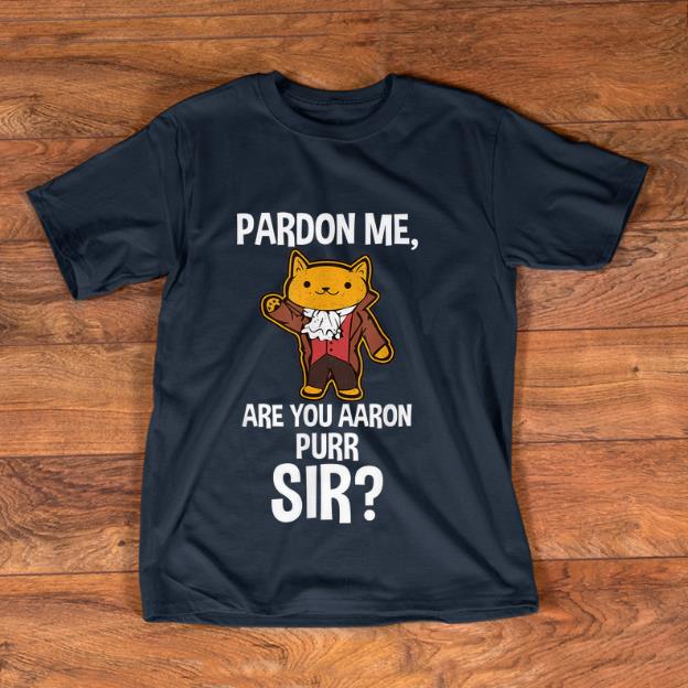 Pretty Pardon Me Are You Aaron Purr Sir Hamilton Cat shirt 1 - Pretty Pardon Me Are You Aaron Purr Sir Hamilton Cat shirt