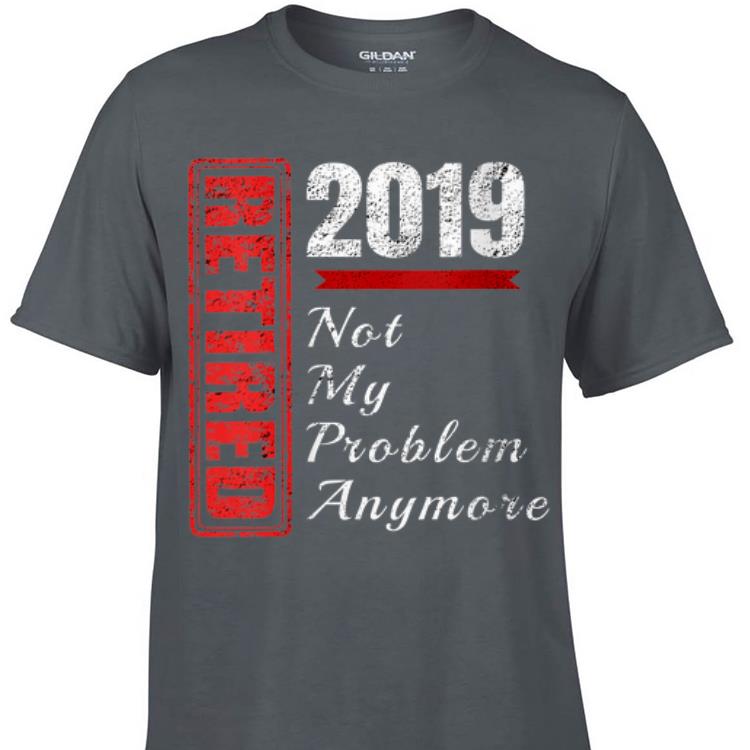 Retirement 2019 Not My Problem Anymore shirt 1 - Retirement 2019 Not My Problem Anymore shirt