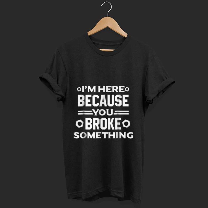 Top I m Here Because You Broke Something shirt 1 - Top I'm Here Because You Broke Something shirt