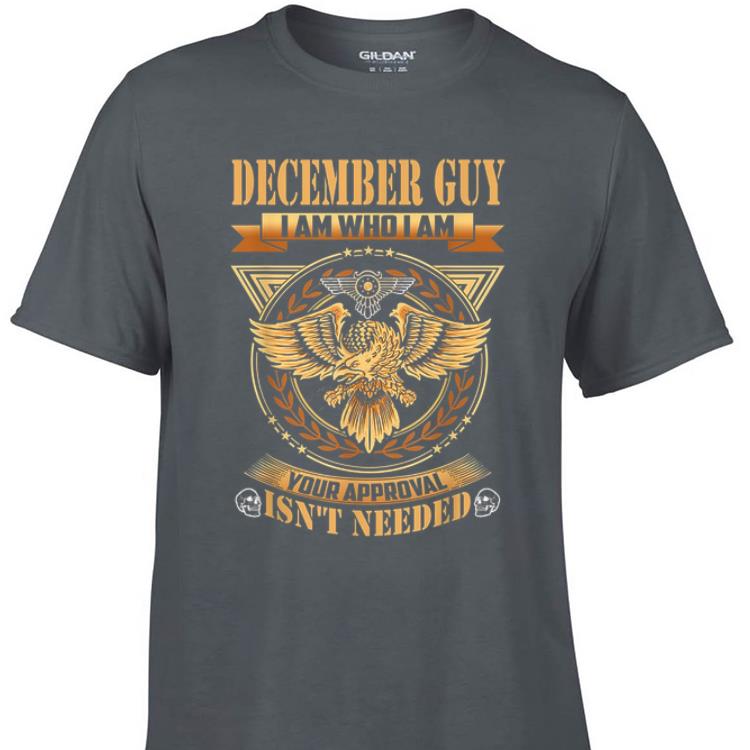 Awesome December Guy I Am WHo I AM Your Approval Isn t Needed shirt 1 - Awesome December Guy I Am WHo I AM Your Approval Isn't Needed shirt