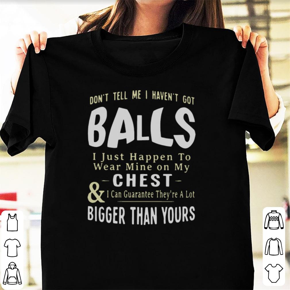 Awesome Don t Tell Me I Haven t Got Balls I Just Happen To Wear Mine On shirt 1 - Awesome Don't Tell Me I Haven't Got Balls I Just Happen To Wear Mine On shirt