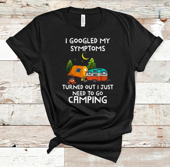 Awesome I Googled My Symptoms Turned Out I Need To Go Camping shirt 1 - Awesome I Googled My Symptoms Turned Out I Need To Go Camping shirt