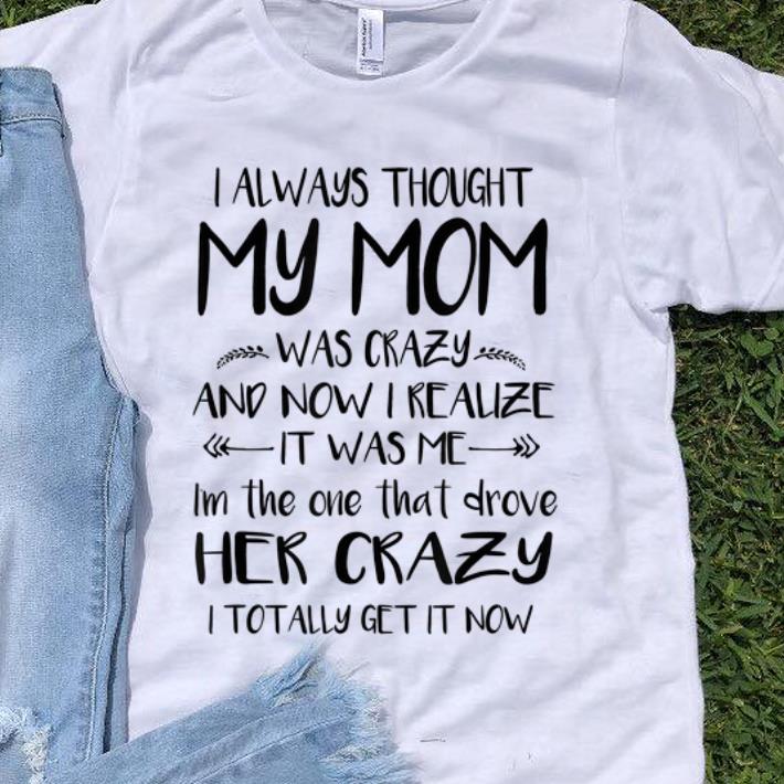 Awesome I always thought my mom was crazy and now I realize it s was me i m the one that drove her crazy shirt 1 - Awesome I always thought my mom was crazy and now I realize it's was me i'm the one that drove her crazy shirt