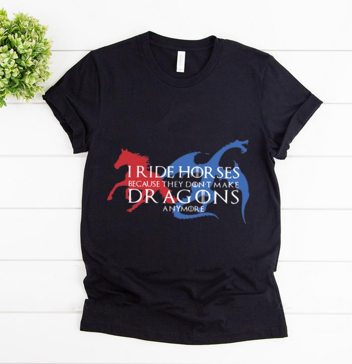 Hot Game Of Thrones I Ride Horses Because They Don t Make Dragons Anymore shirt 1 - Hot Game Of Thrones I Ride Horses Because They Don't Make Dragons Anymore shirt