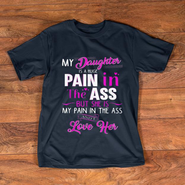 Hot My Daughter Is A Huge Pain In The Ass But She Is My Pain In The Ass shirt 1 - Hot My Daughter Is A Huge Pain In The Ass But She Is My Pain In The Ass shirt