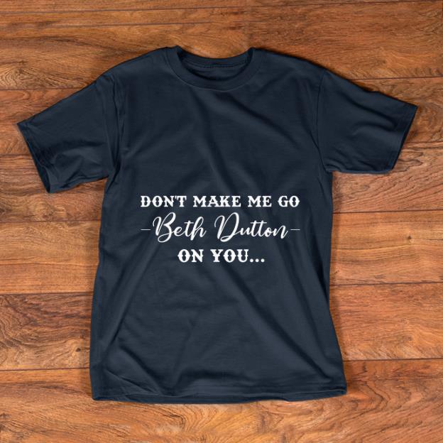 Nice Don t Make Me Go Beth Dutton On You shirt 1 - Nice Don't Make Me Go Beth Dutton On You shirt