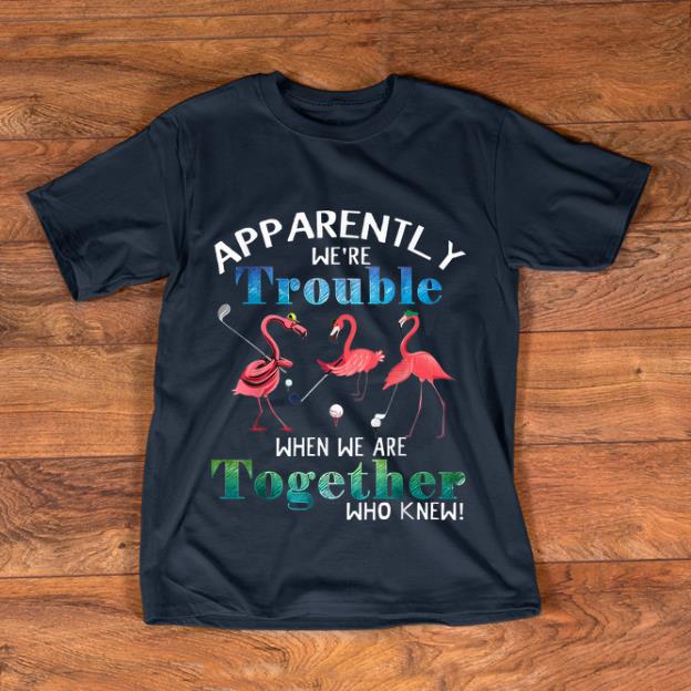 Nice Golf Flamingo Apparently We re Trouble When We Are Together shirt 1 1 - Nice Golf Flamingo Apparently We're Trouble When We Are Together shirt