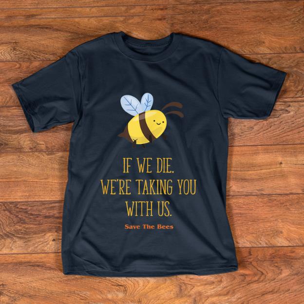 Nice If We Die We re Taking You With Us Save The Bee shirt 1 - Nice If We Die We're Taking You With Us Save The Bee shirt
