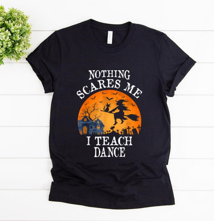 Nice Nothing Scares Me I Teach Dance Teacher Halloween Gift shirt 1 - Nice Nothing Scares Me I Teach Dance Teacher Halloween Gift shirt