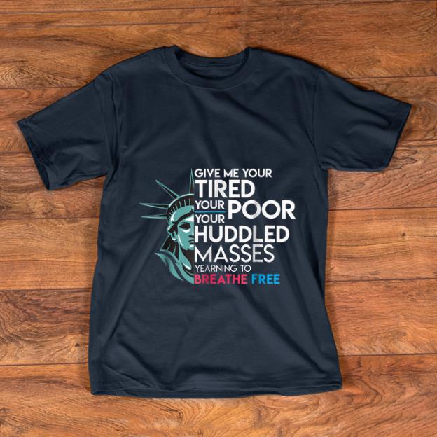 Official Give Me Your Tired Your Poor Your Huddled Masses Yearning To Breathe Free shirt 1 - Official Give Me Your Tired Your Poor Your Huddled Masses Yearning To Breathe Free shirt