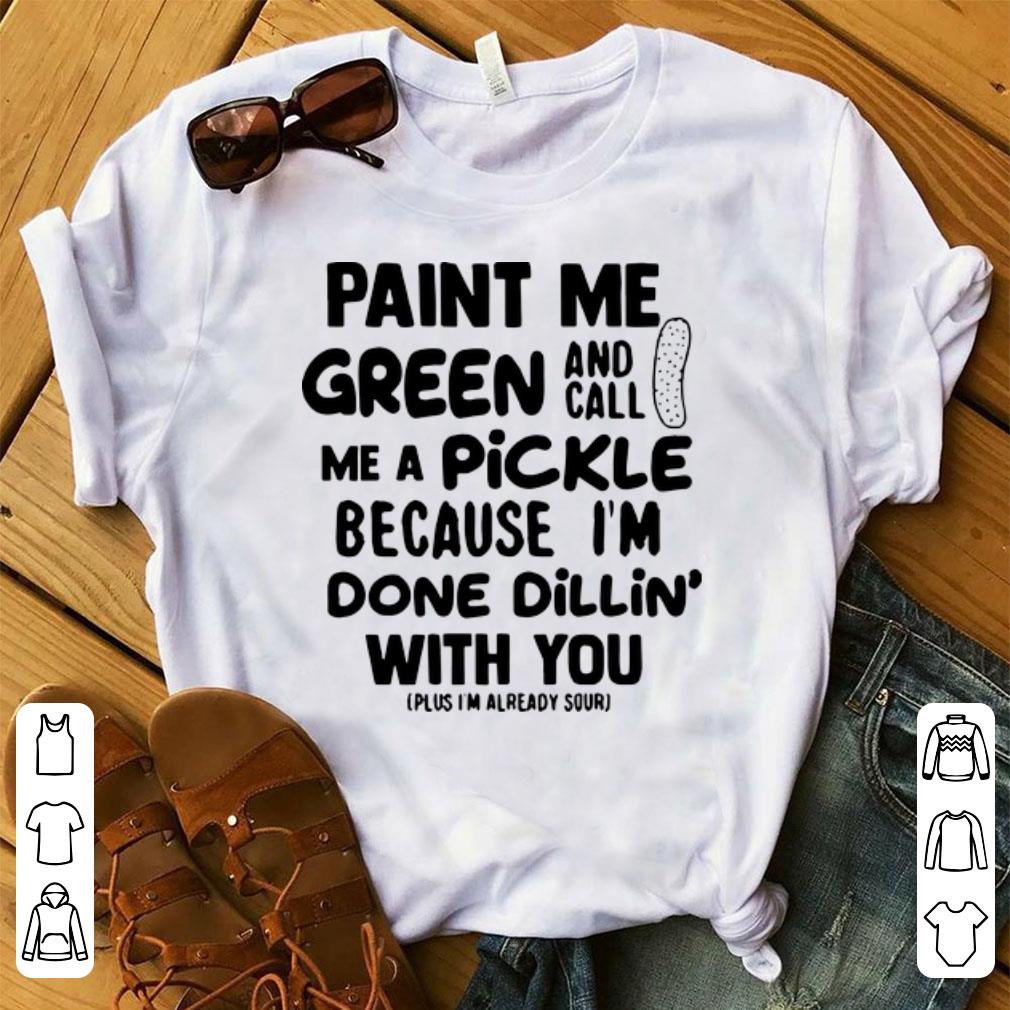 Official Paint Me Green And Call Me A Pickle Because I m Done Dillin With You shirt 1 - Official Paint Me Green And Call Me A Pickle Because I'm Done Dillin' With You shirt