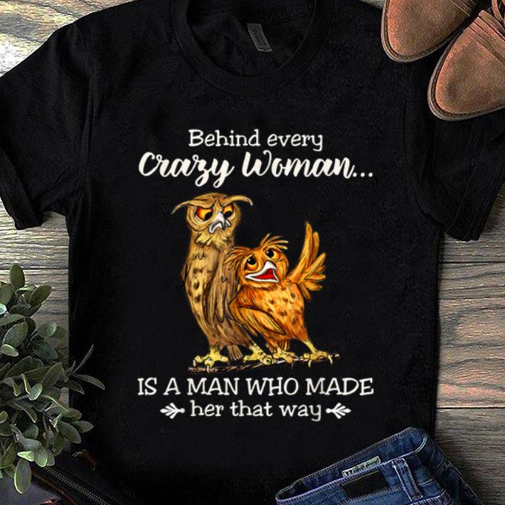 Original Behind Every Crazy Woman Is A Man Who Made Her That Way Owl shirt 1 - Original Behind Every Crazy Woman Is A Man Who Made Her That Way Owl shirt