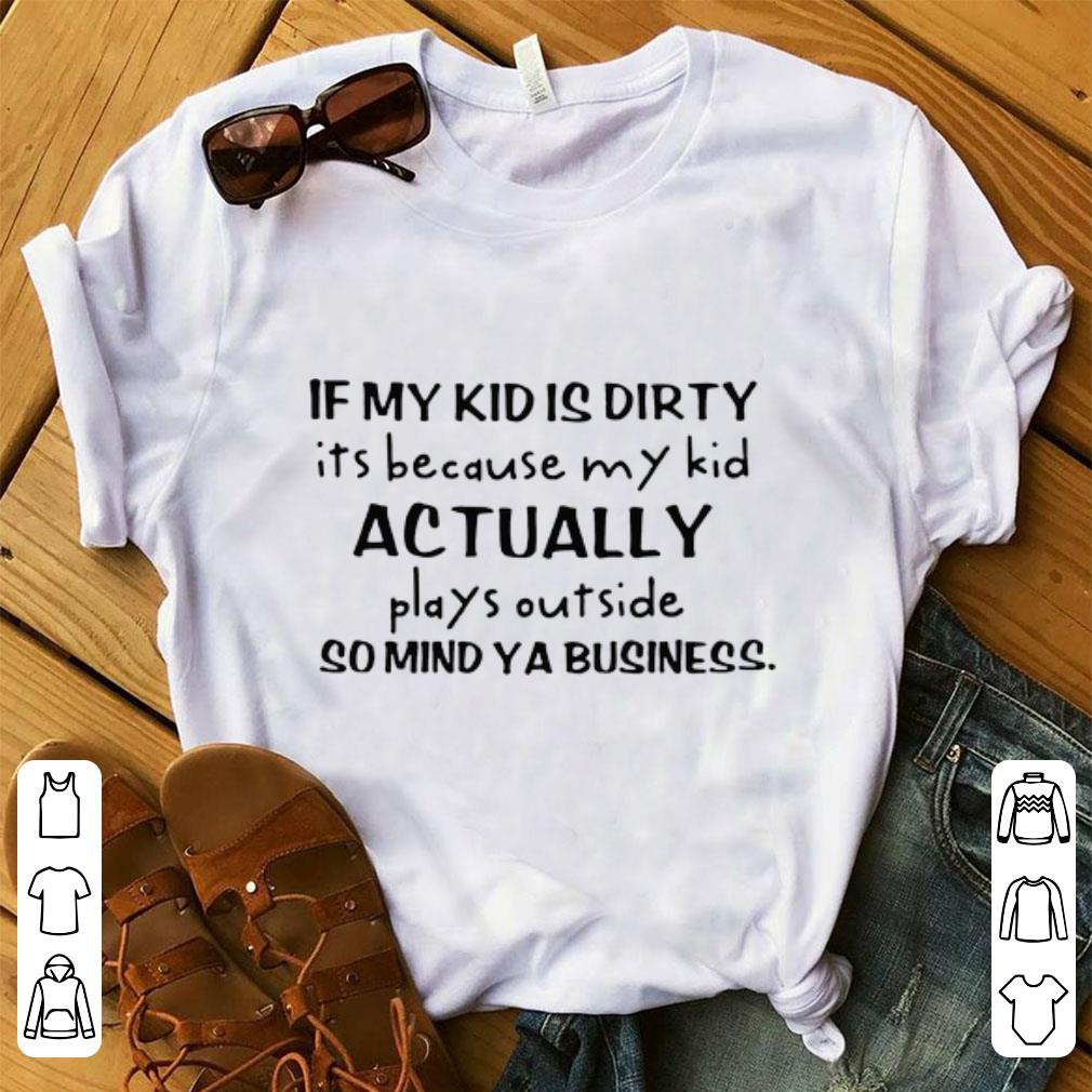 Original If My Kid Is Dirty Its Because My Kid Actually Plays Outside So Mind Ya Business shirt 1 - Original If My Kid Is Dirty Its Because My Kid Actually Plays Outside So Mind Ya Business shirt