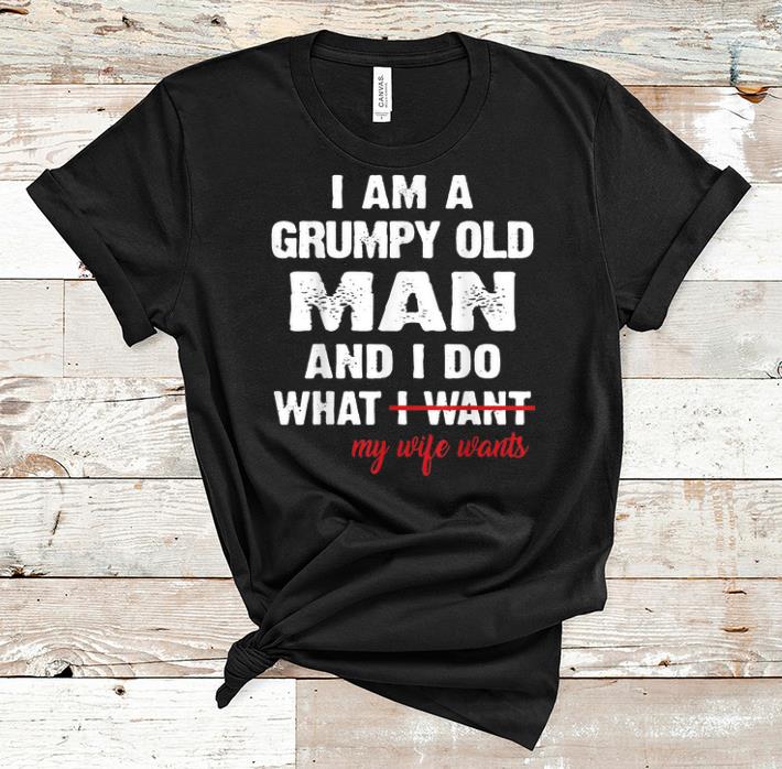 Premium I Am A Grumpy Old Man and I Do What My Wife Wants shirt 1 - Premium I Am A Grumpy Old Man and I Do What My Wife Wants shirt