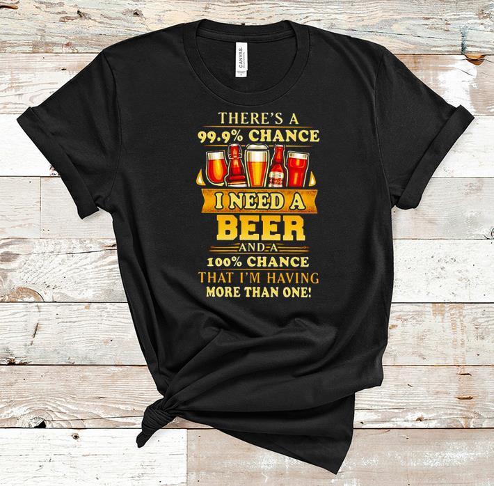 Premium There s a 99 9 Chance I Need A Beer And A 100 Chance That I m Having More Than One shirt 1 - Premium There's a 99.9% Chance I Need A Beer And A 100% Chance That I'm Having More Than One shirt