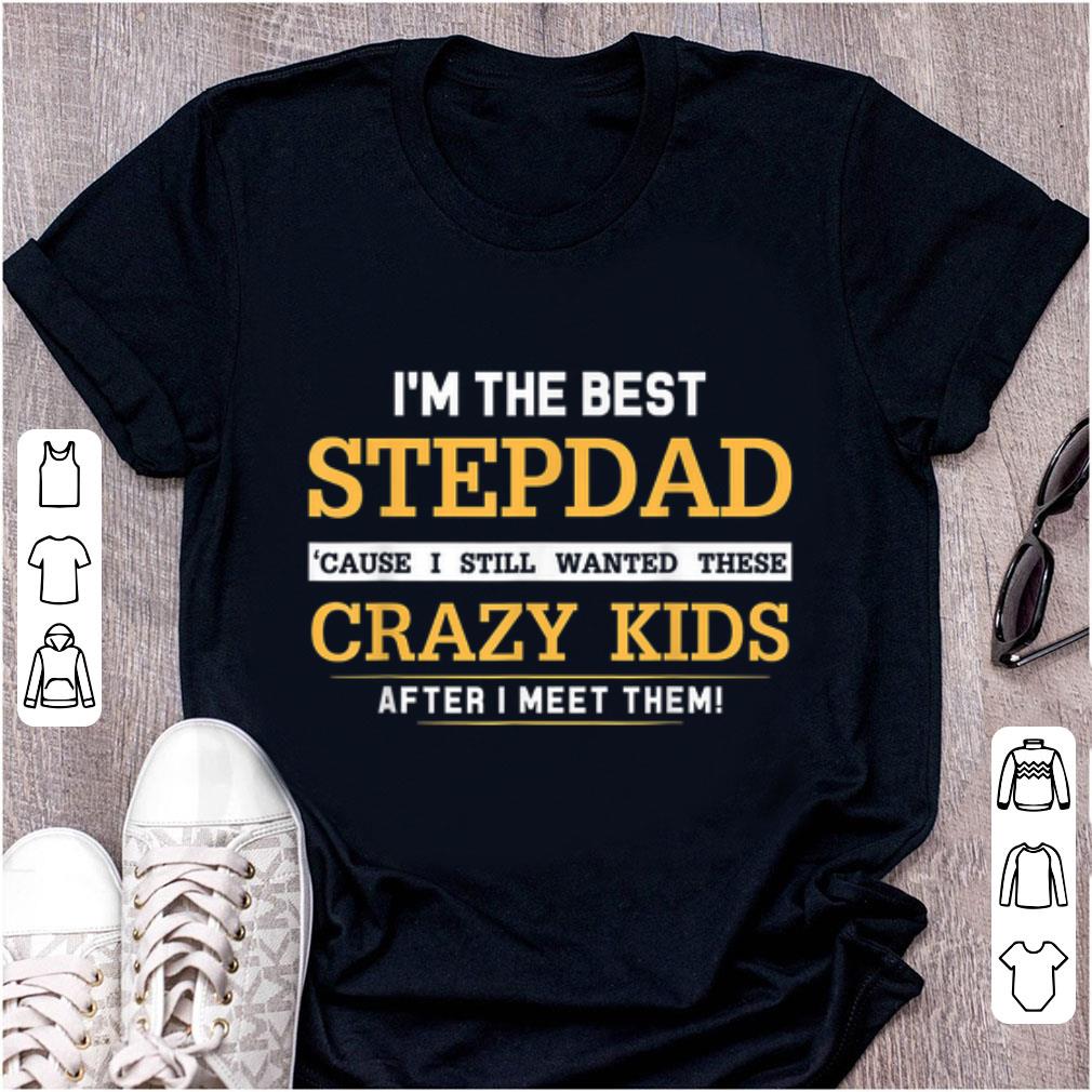 Pretty I Am The Best Stepdad Cause I Still Wanted These Crazy Kids shirt 1 - Pretty I Am The Best Stepdad Cause I Still Wanted These Crazy Kids shirt