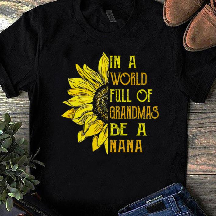 Pretty In A World Full Of Grandmas Be Nana Sunflower shirts 1 - Pretty In A World Full Of Grandmas Be Nana Sunflower shirts