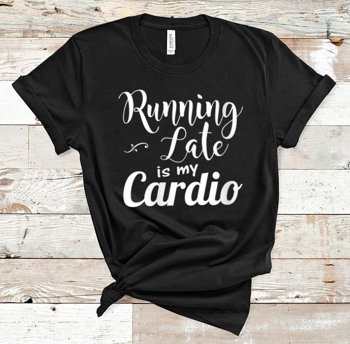 Pretty Running Late Is My Cardio shirt 1 - Pretty Running Late Is My Cardio shirt