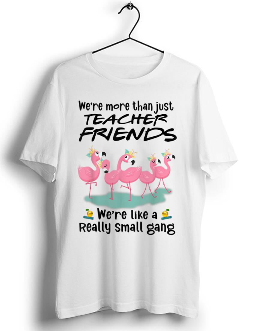 Pretty We re More Than Just Teacher Friends We re Like A Really Small Gang Flamingos shirt 1 - Pretty We're More Than Just Teacher Friends We're Like A Really Small Gang Flamingos shirt