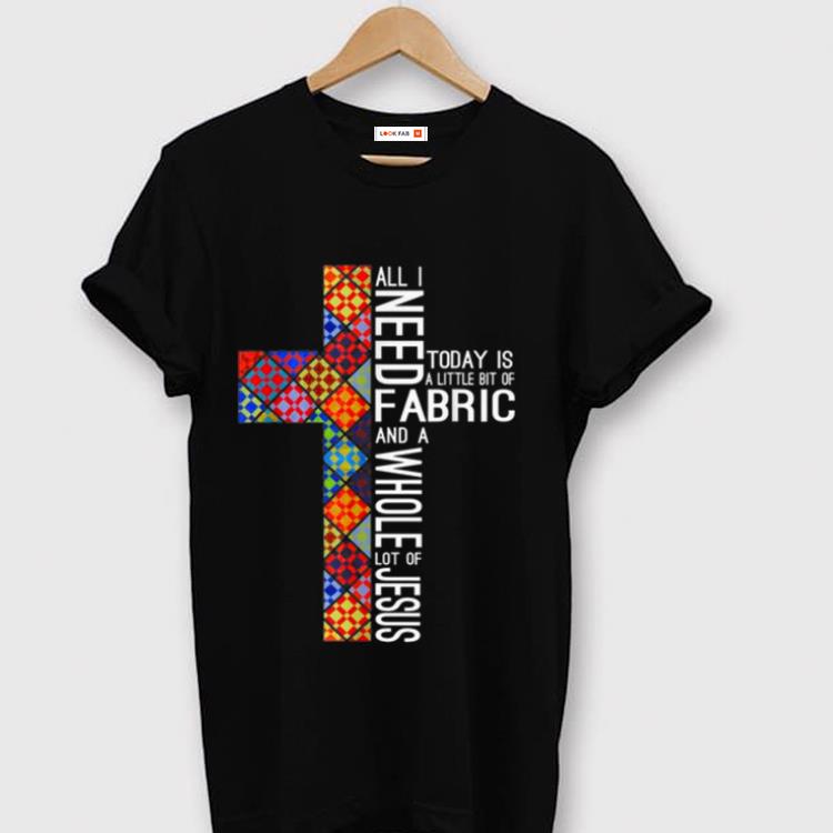 Top All Need Fabric Today Is A Little Bit Of And A Whole Lot Of Jesus shirt 1 - Top All Need Fabric Today Is A Little Bit Of And A Whole Lot Of Jesus shirt