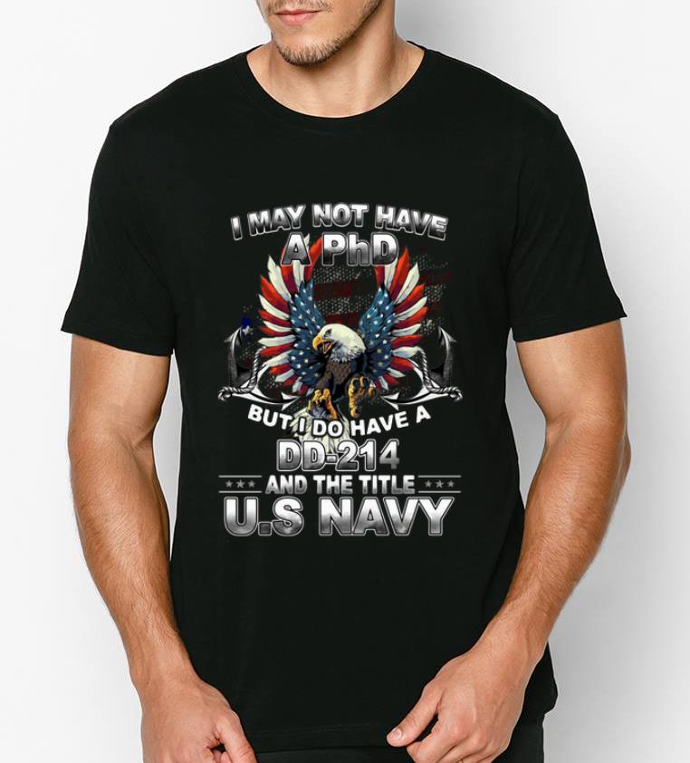 Nice I May Not Have A PhD But I Do I Have A DD 214 The Title US Navy shirt 4 - Nice I May Not Have A PhD But I Do I Have A DD-214 The Title US Navy shirt