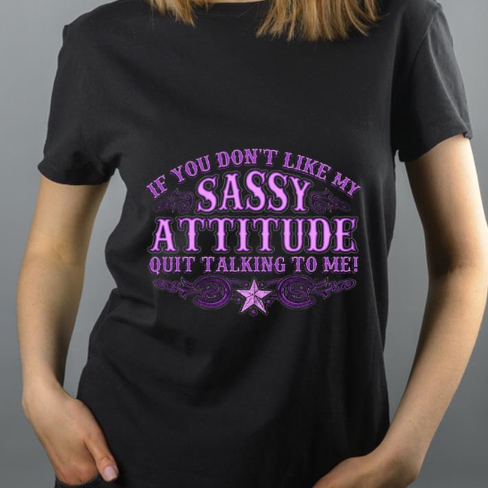 Nice If You Don t Like My Sassy Attitude Quit Talking To Me shirt 4 - Nice If You Don't Like My Sassy Attitude Quit Talking To Me shirt