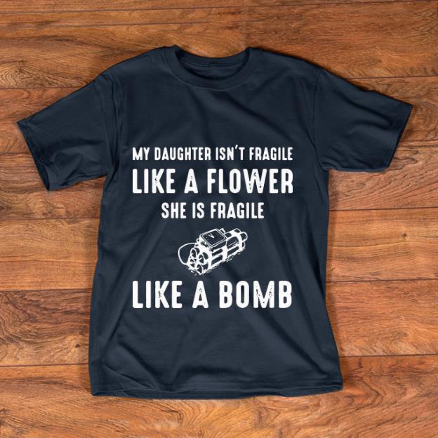 Nice My Daughter Isn t Fragile Like A Flower She Is Fragile Like A Bomb shirt 1 - Nice My Daughter Isn't Fragile Like A Flower She Is Fragile Like A Bomb shirt