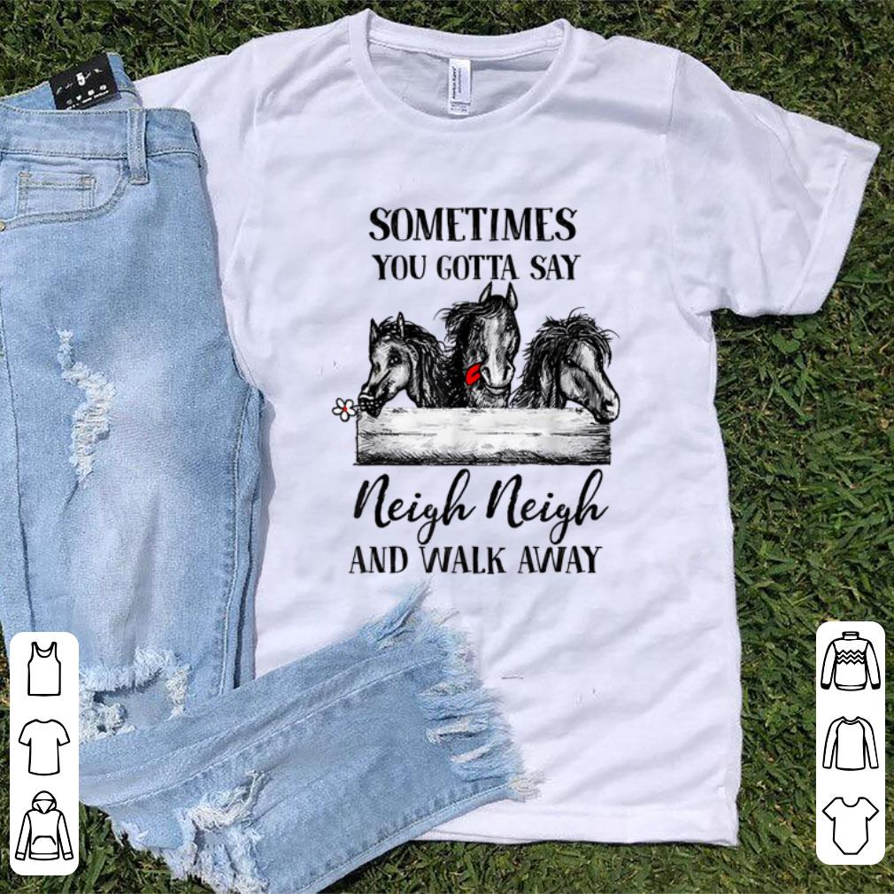Nice Sometimes you gotta say neigh neigh and walk away horse shirt 1 - Nice Sometimes you gotta say neigh neigh and walk away horse shirt