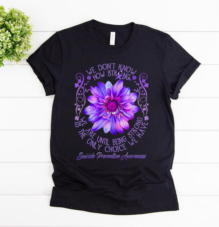 Official We Don t Know How Strong We Are Until Being Strong Is The Only Choice We Have Suicide Prevention Awareness shirt 1 - Official We Don't Know How Strong We Are Until Being Strong Is The Only Choice We Have Suicide Prevention Awareness shirt