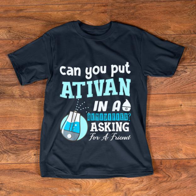 Original Can You Put Ativan In A Humidifier Asking For A Friend shirt 1 - Original Can You Put Ativan In A Humidifier Asking For A Friend shirt