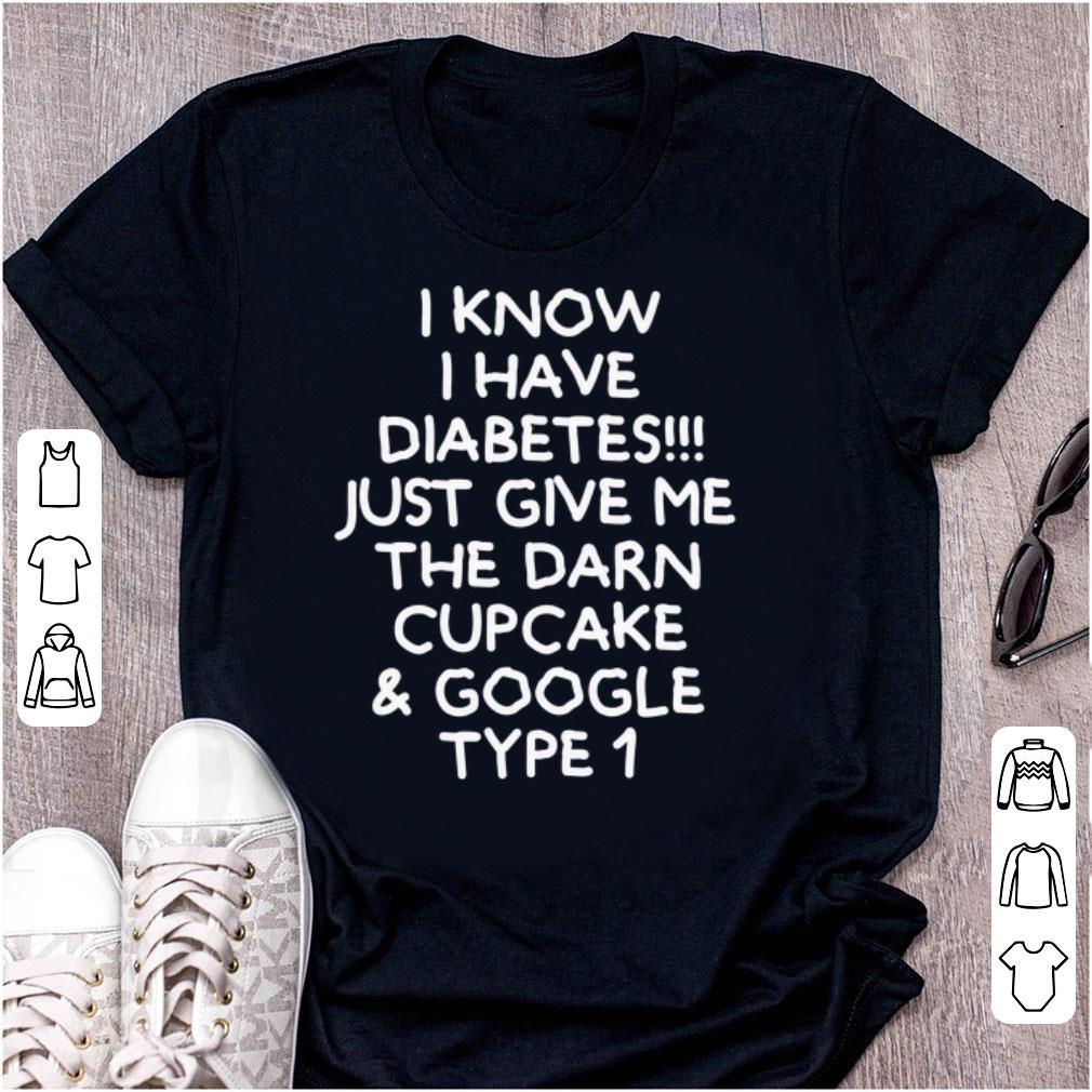 Original I Know I Have Diabetes Just Give Me The Darn Cupcake And Google Type 1 shirt 1 - Original I Know I Have Diabetes Just Give Me The Darn Cupcake And Google Type 1 shirt