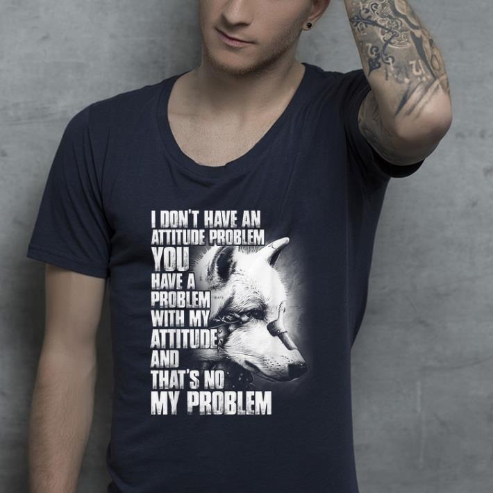 Original Wolf I Don t Have An Attitude Problem You Have A Problem shirt 4 - Original Wolf I Don't Have An Attitude Problem You Have A Problem shirt