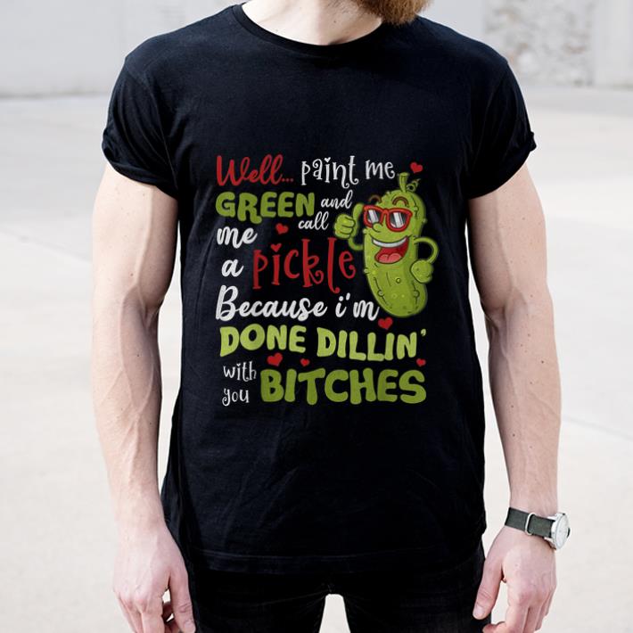 Pretty Well Paint Me Green And Call Me A Pickle Because I m Done Dillin With You Bitches shirt 4 - Pretty Well Paint Me Green And Call Me A Pickle Because I'm Done Dillin With You Bitches shirt