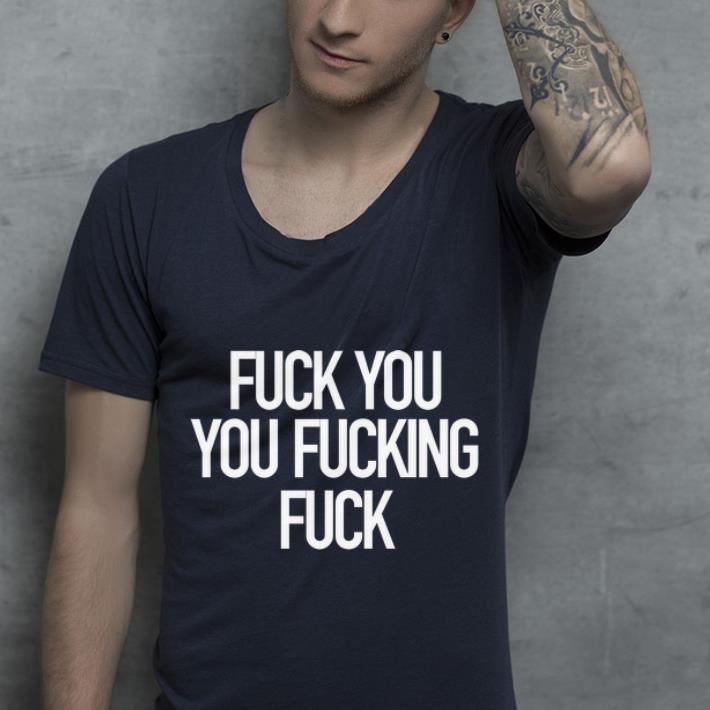 Top Fuck You You Fucking Fuck shirt 4 - Top Fuck You You Fucking Fuck shirt