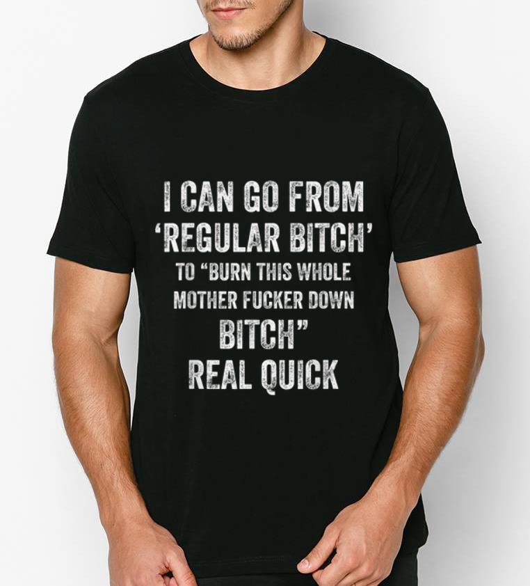Awesome I can go from regular bitch to burn this whole mother fucker down bitch shirt 4 - Awesome I can go from regular bitch to burn this whole mother fucker down bitch shirt