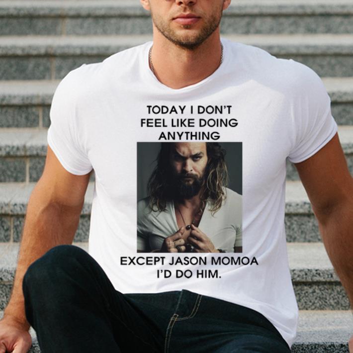 Hot Today I Don t Feel Like Doing Anything Except Jason Momoa shirt 4 - Hot Today I Don't Feel Like Doing Anything Except Jason Momoa shirt
