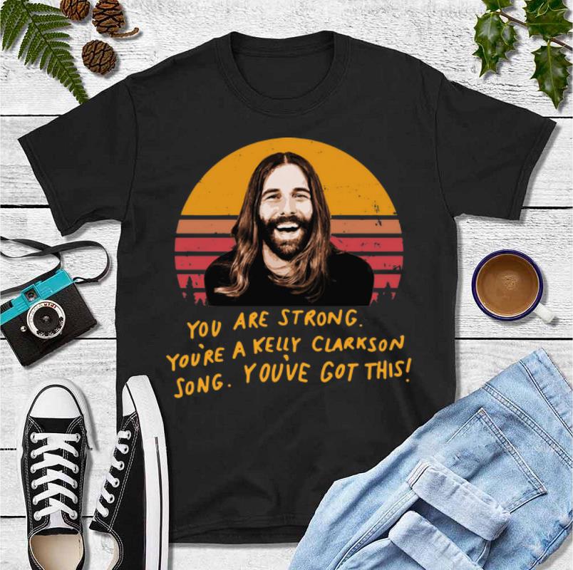 Original You Are Strong You re A Kelly Clarkson Song You ve Got This Jonathan Van Ness shirt 4 - Original You Are Strong You're A Kelly Clarkson Song You've Got This Jonathan Van Ness shirt