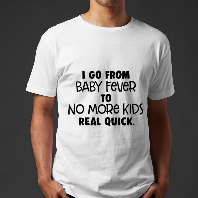 Pretty I Go From Baby Fever To No More Kids Real Quick shirt 4 - Pretty I Go From Baby Fever To No More Kids Real Quick shirt