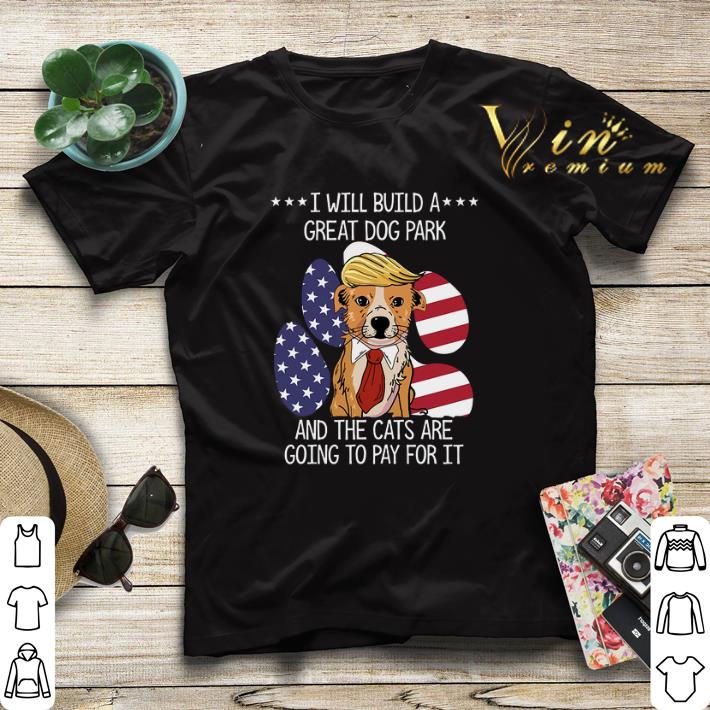 Trump I will build a great dog park the cats are going to pay shirt sweater Trump I will build a great dog park the cats are going to pay shirt sweater 4 - Trump I will build a great dog park the cats are going to pay shirt sweater