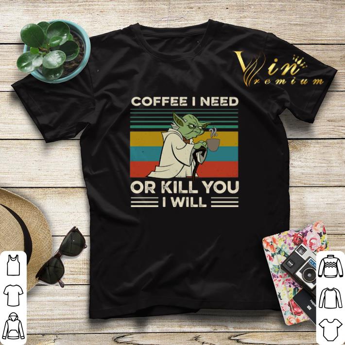 Vintage Yoda coffee I need or kill you I will shirt 4 - Vintage Yoda coffee I need or kill you I will shirt