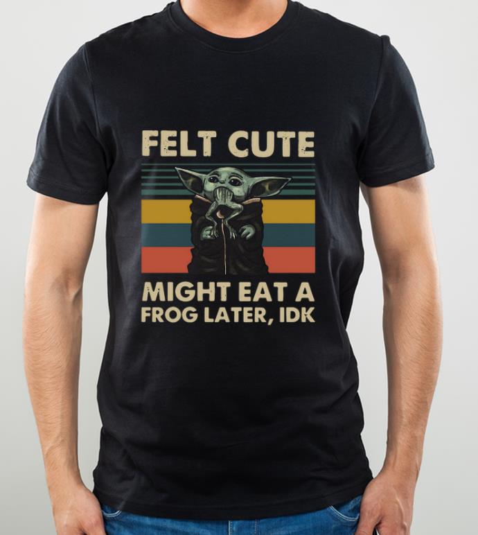 Awesome Baby Yoda Felt Cute Might Eat A Frog Later Idk Vintage shirt 4 - Awesome Baby Yoda Felt Cute Might Eat A Frog Later Idk Vintage shirt