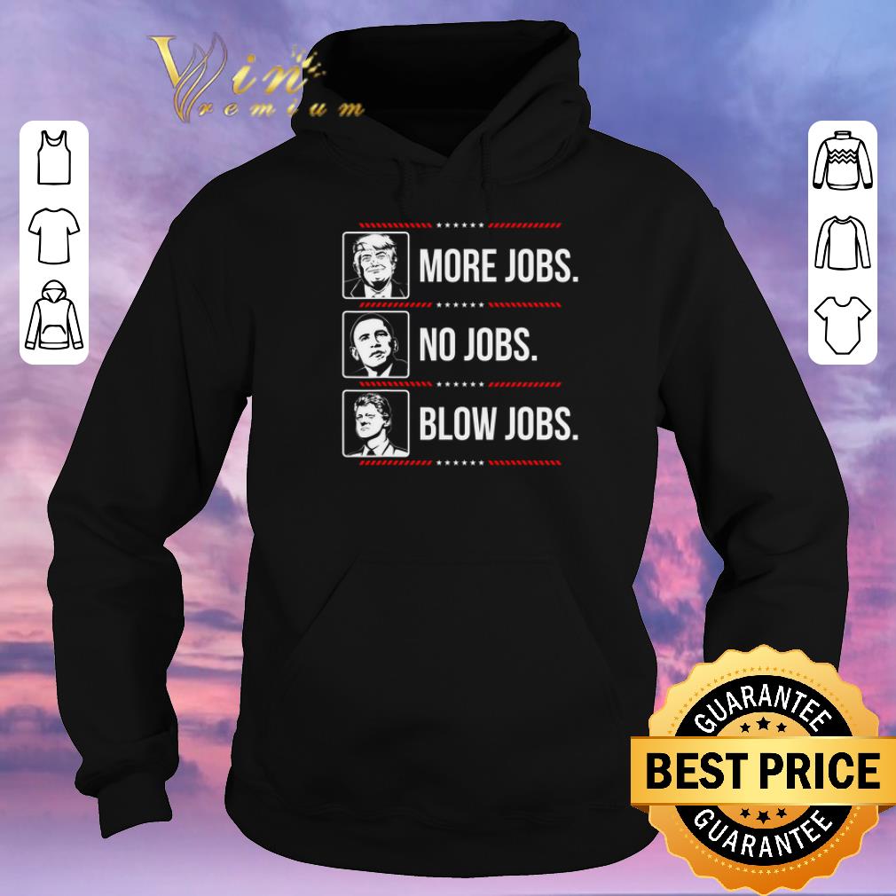 Funny Trump More Jobs Obama No Jobs Bill Cinton Blow Jobs shirt sweater 4 - Funny Trump More Jobs Obama No Jobs Bill Cinton Blow Jobs shirt sweater