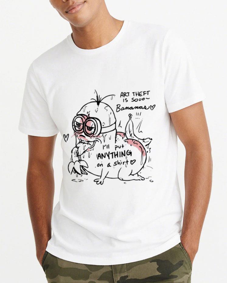 Great I ll Put Anything On A Shirt Art Theft Bananas shirt 4 1 - Great I’ll Put Anything On A Shirt Art Theft Bananas shirt