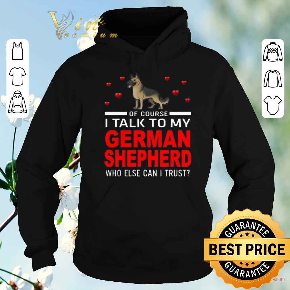 Hot Of course i talk to my German Shepherd who else can i trust shirt sweater 4 - Hot Of course i talk to my German Shepherd who else can i trust shirt sweater