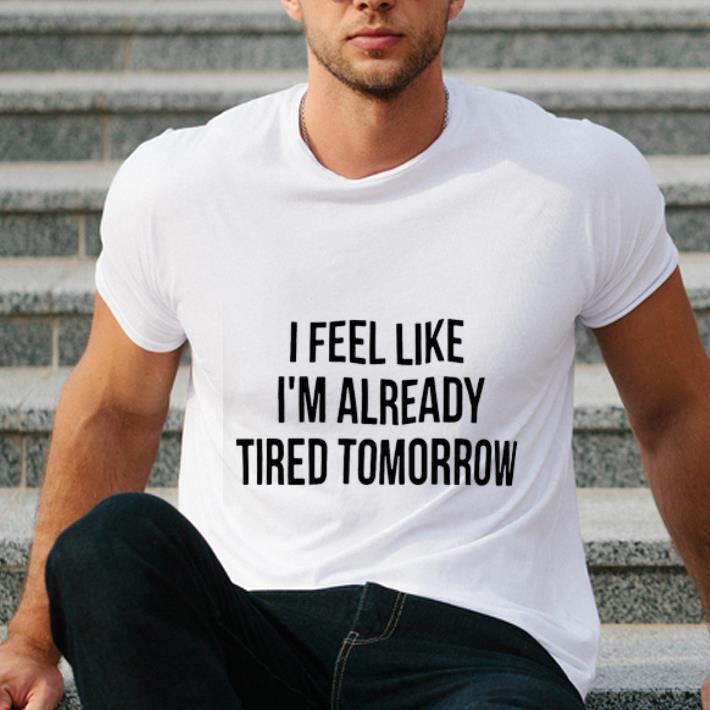 Nice I Feel Like I m Already Tired Tomorrow shirt 4 - Nice I Feel Like I’m Already Tired Tomorrow shirt