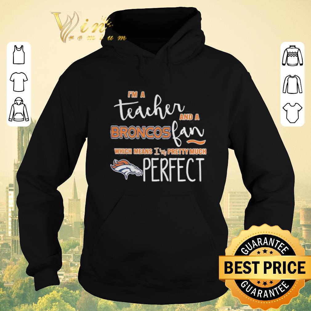 Nice I m a teacher and a Denver Broncos fan which means i m pretty much perfect shirt sweater 4 - Nice I'm a teacher and a Denver Broncos fan which means i'm pretty much perfect shirt sweater