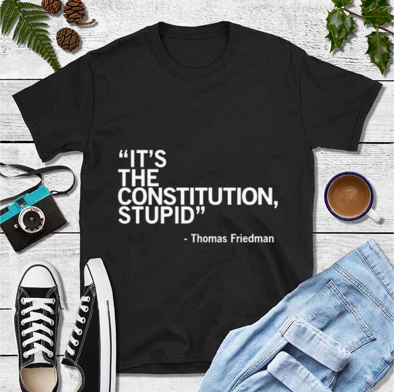 Nice It s The Constitution Stupid Thomas Friedman shirt 4 - Nice It’s The Constitution Stupid Thomas Friedman shirt