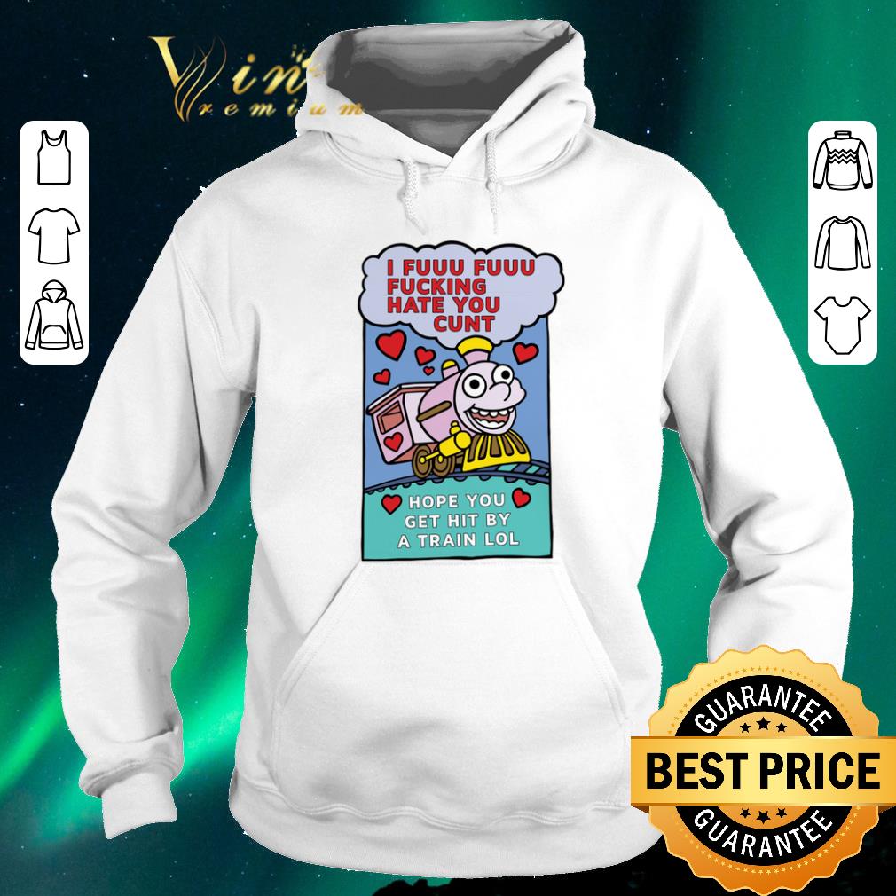 Original I fuuu fuuu fucking hate you cunt hope you get hit by a train lol shirt sweater 4 - Original I fuuu fuuu fucking hate you cunt hope you get hit by a train lol shirt sweater