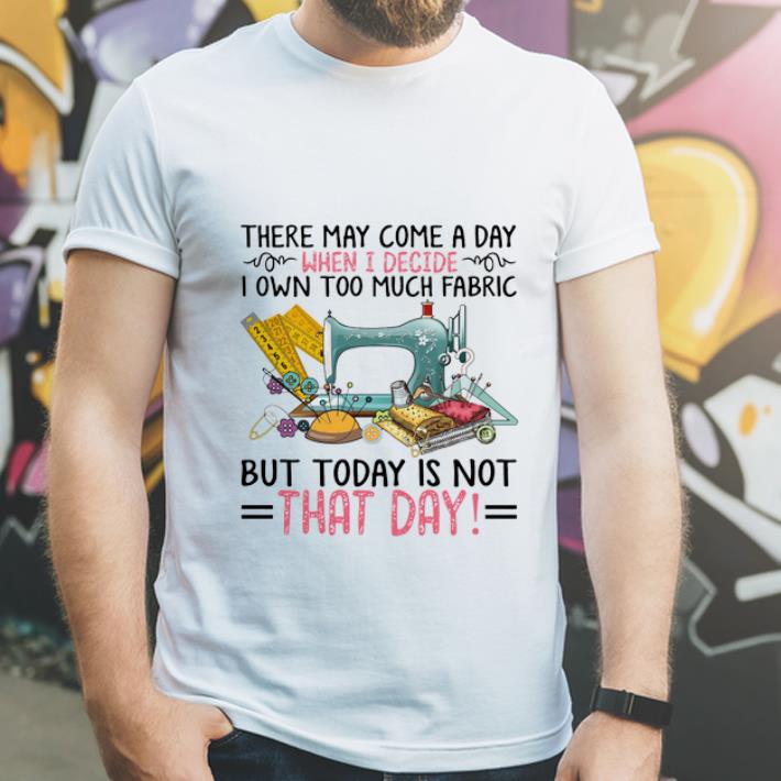 Original There may come a day when I decide I own too much fabric shirt 4 - Original There may come a day when I decide I own too much fabric shirt
